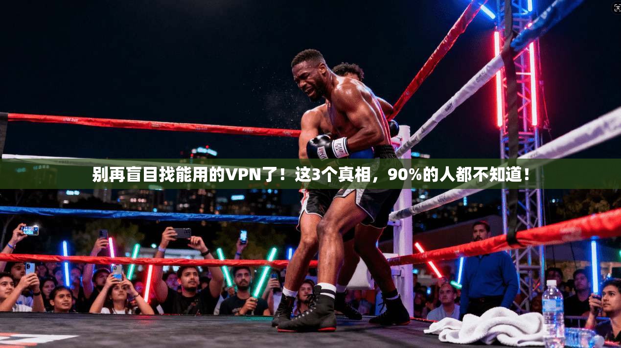 别再盲目找能用的VPN了！这3个真相，90%的人都不知道！