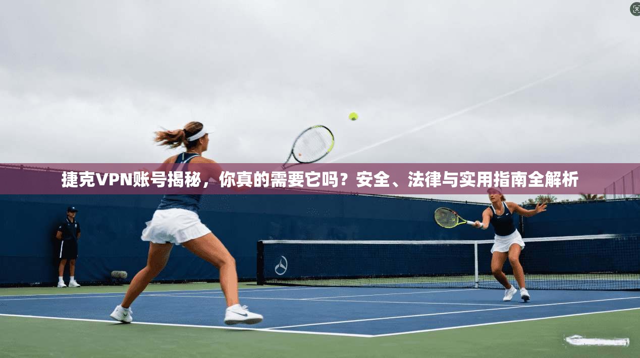 捷克VPN账号揭秘，你真的需要它吗？安全、法律与实用指南全解析