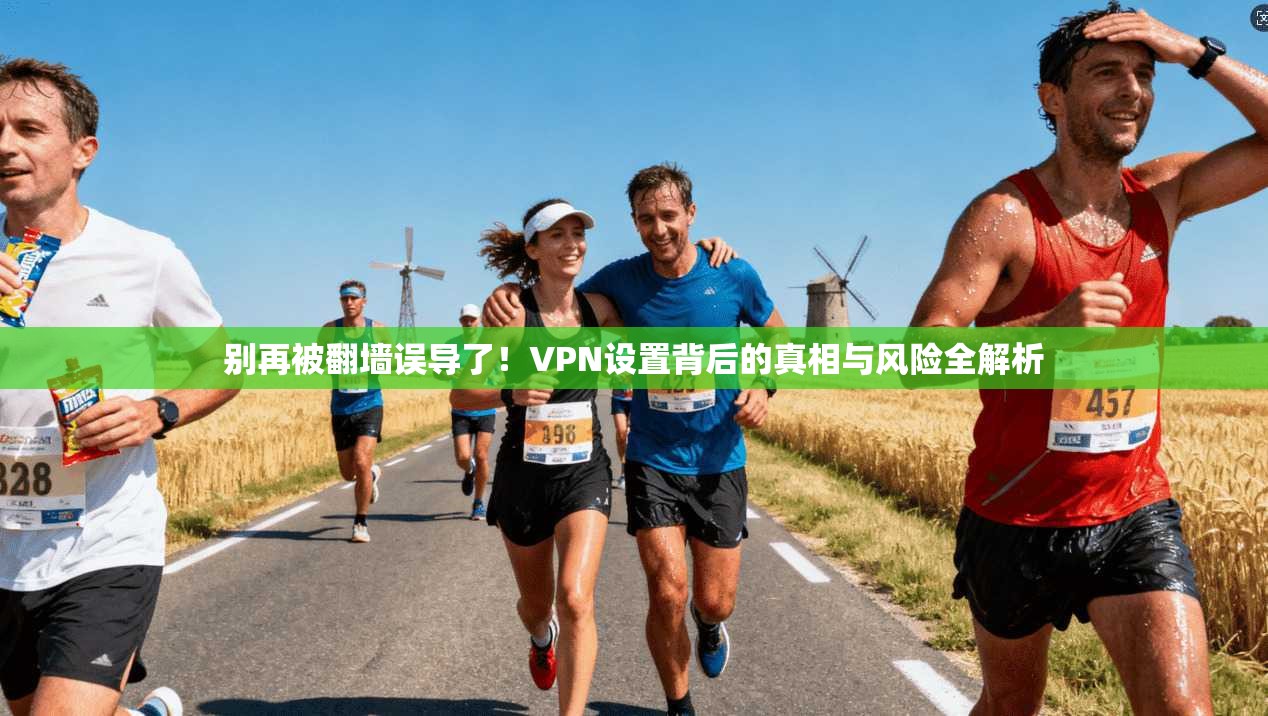 别再被翻墙误导了！VPN设置背后的真相与风险全解析