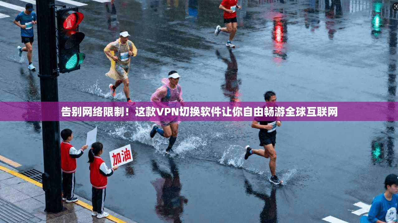 告别网络限制！这款VPN切换软件让你自由畅游全球互联网