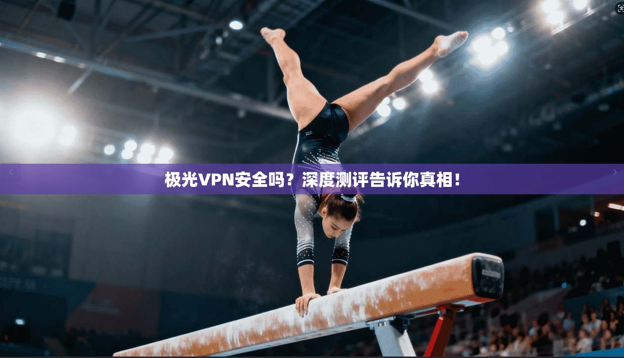极光VPN安全吗？深度测评告诉你真相！