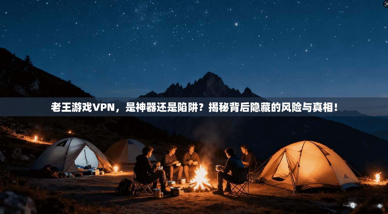 老王游戏VPN,是神器还是陷阱?揭秘背后隐藏的风险与真相!