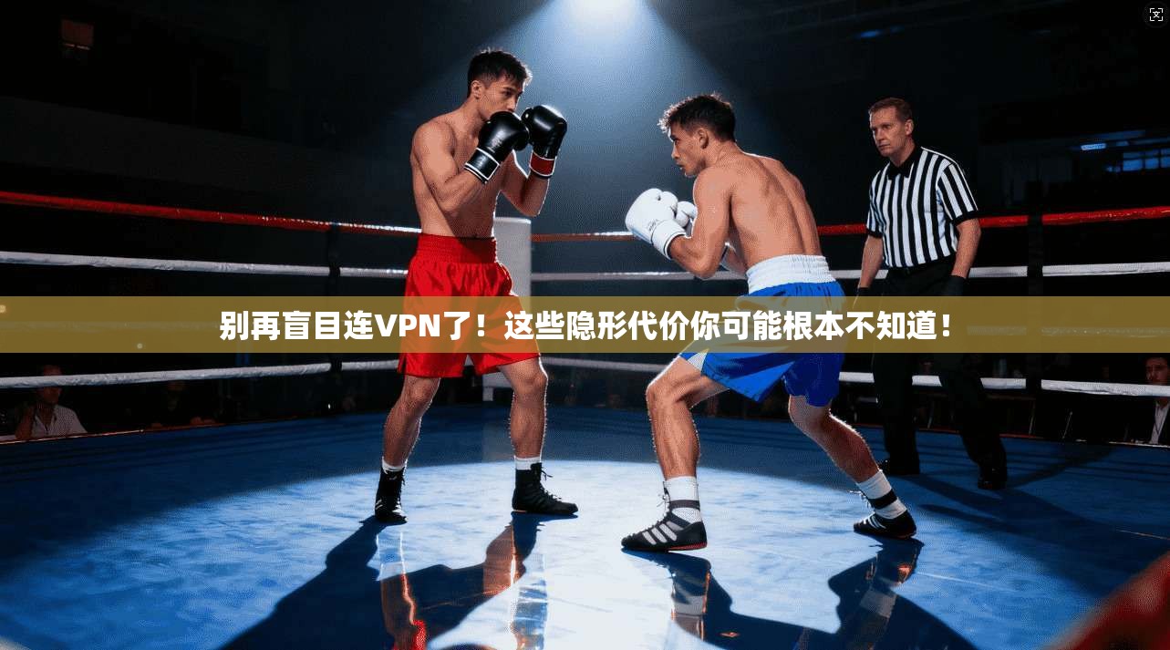 别再盲目连VPN了！这些隐形代价你可能根本不知道！