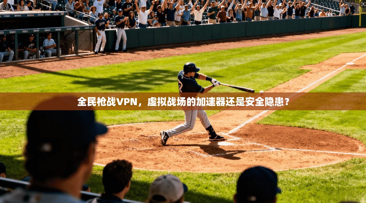 全民枪战VPN，虚拟战场的加速器还是安全隐患？