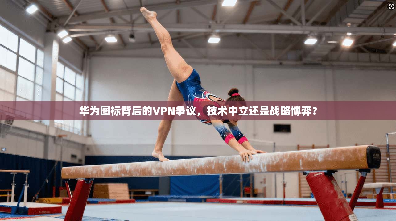 华为图标背后的VPN争议，技术中立还是战略博弈？