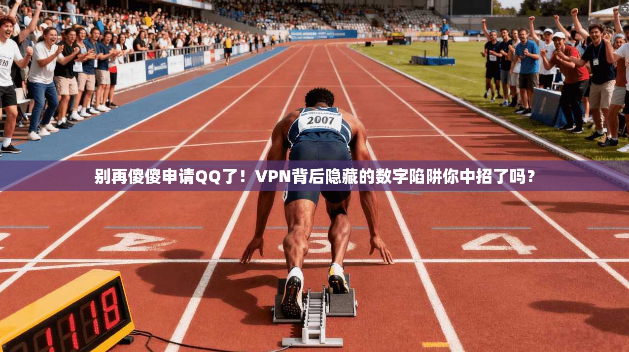 别再傻傻申请QQ了！VPN背后隐藏的数字陷阱你中招了吗？