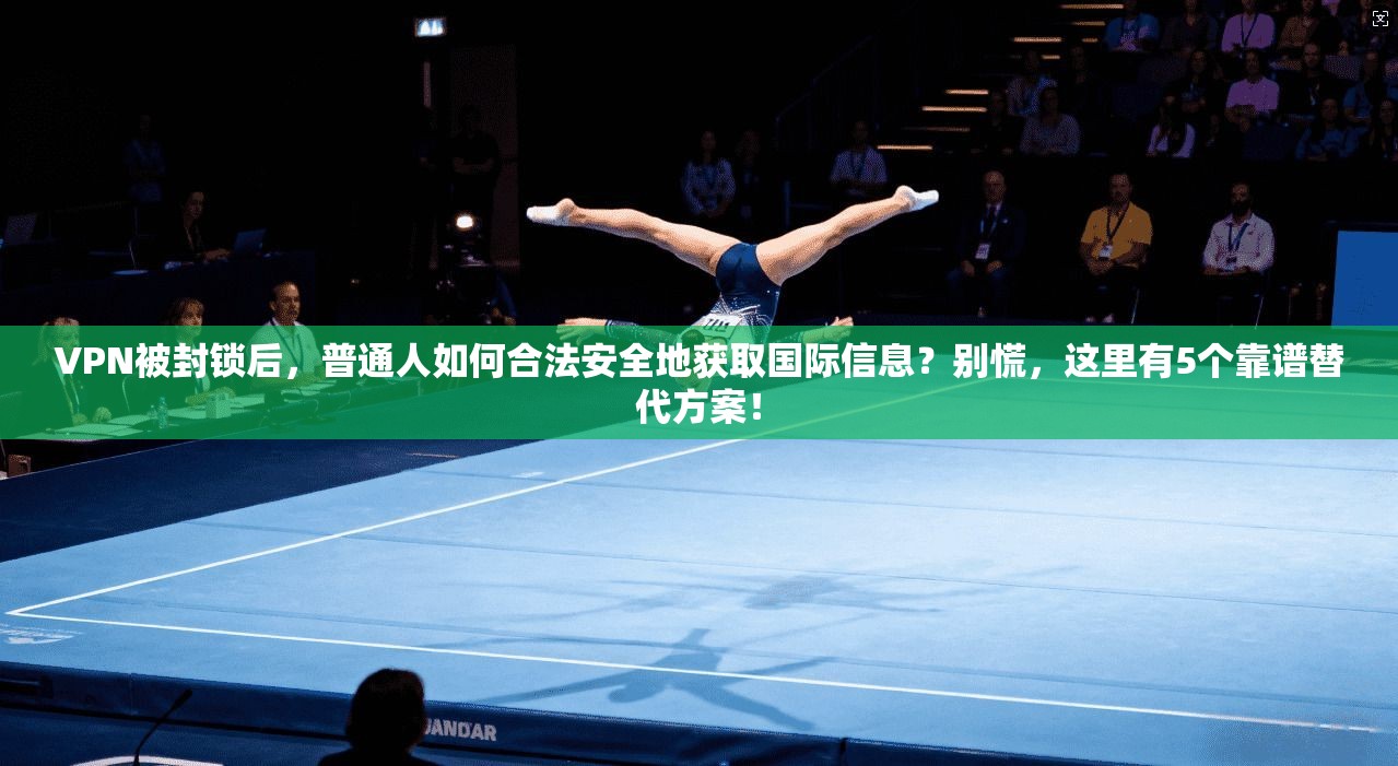 VPN被封锁后，普通人如何合法安全地获取国际信息？别慌，这里有5个靠谱替代方案！