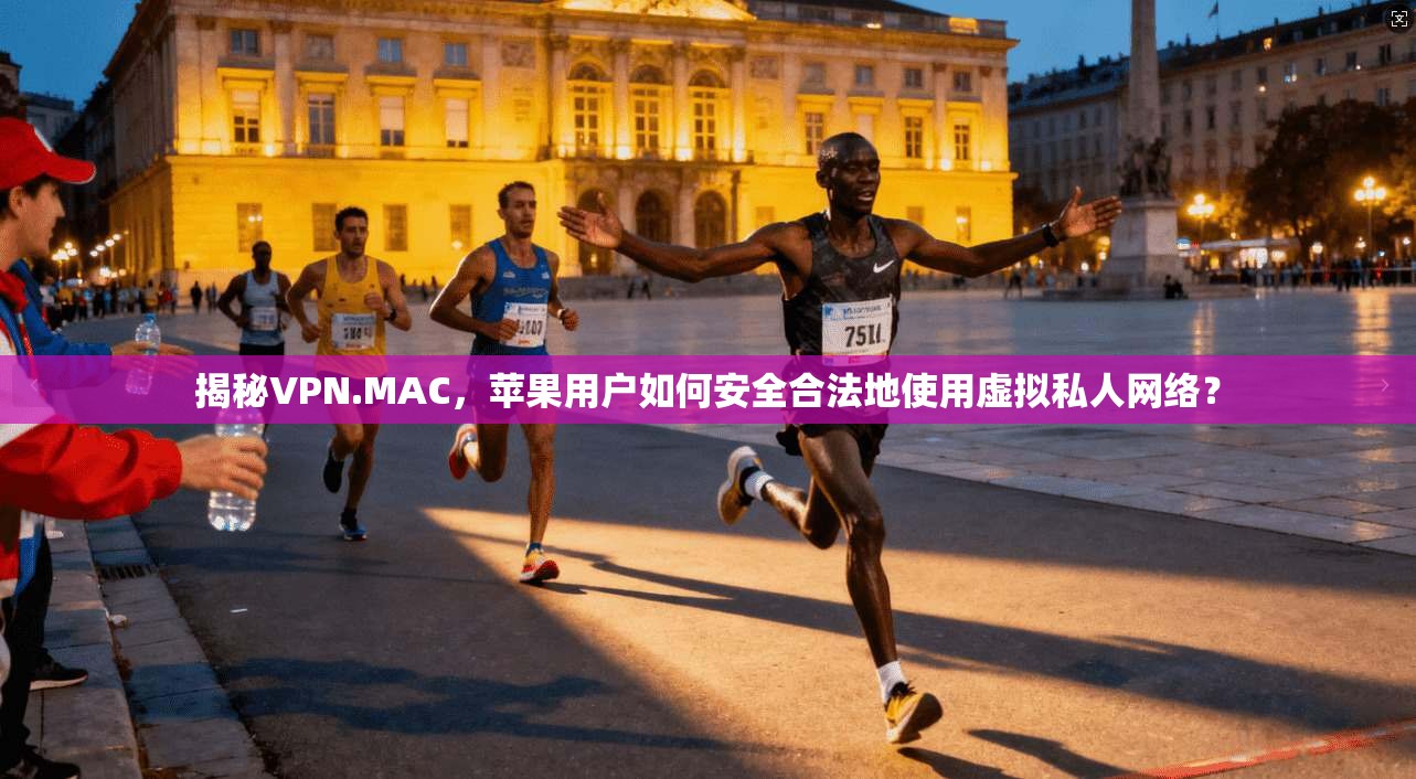揭秘VPN.MAC，苹果用户如何安全合法地使用虚拟私人网络？