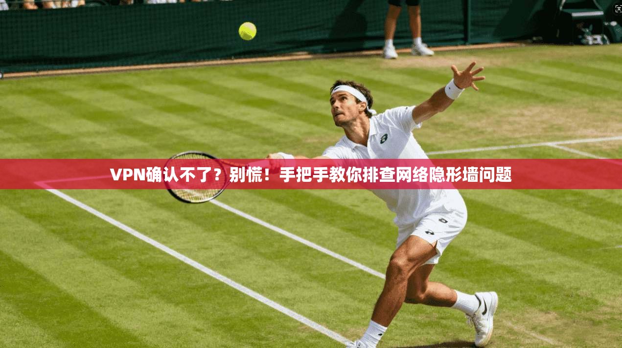 VPN确认不了？别慌！手把手教你排查网络隐形墙问题