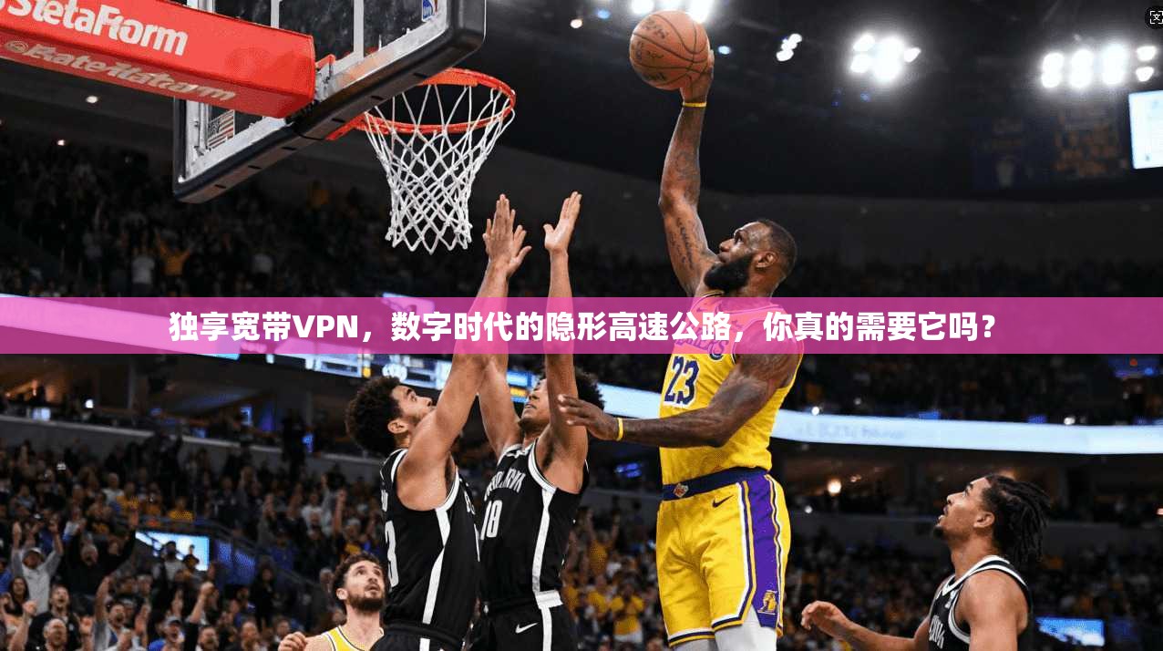 独享宽带VPN，数字时代的隐形高速公路，你真的需要它吗？