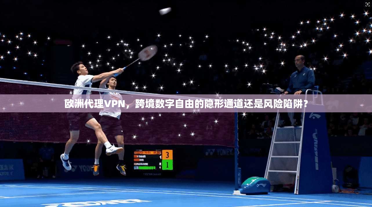 欧洲代理VPN，跨境数字自由的隐形通道还是风险陷阱？
