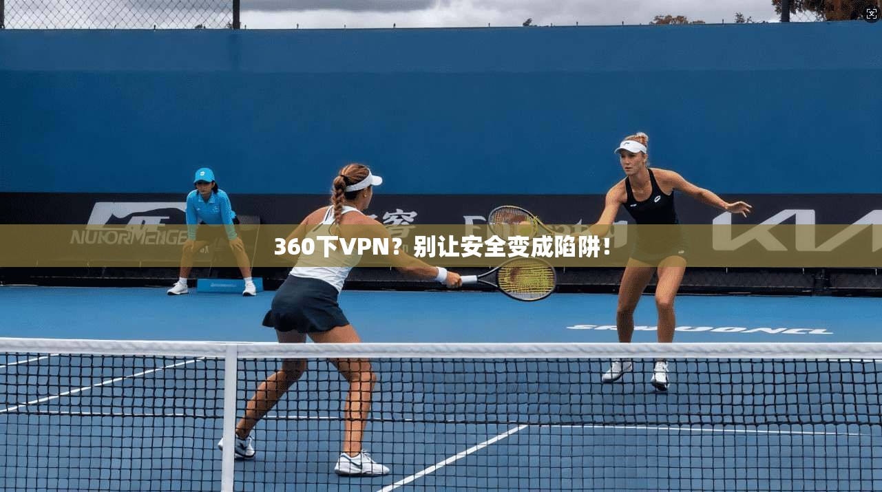 360下VPN？别让安全变成陷阱！