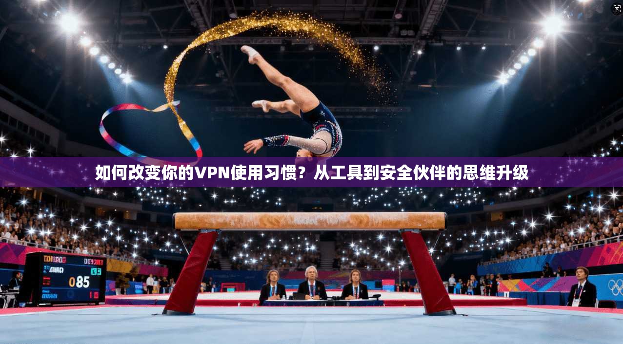 如何改变你的VPN使用习惯？从工具到安全伙伴的思维升级