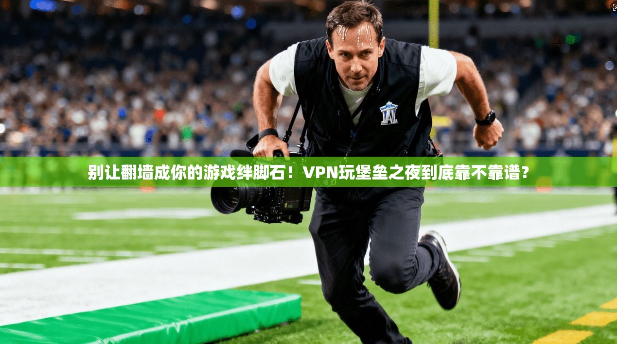 别让翻墙成你的游戏绊脚石！VPN玩堡垒之夜到底靠不靠谱？