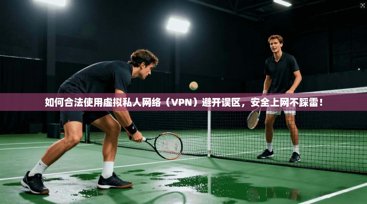 如何合法使用虚拟私人网络（VPN）避开误区，安全上网不踩雷！