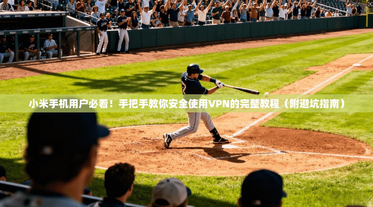 小米手机用户必看！手把手教你安全使用VPN的完整教程（附避坑指南）
