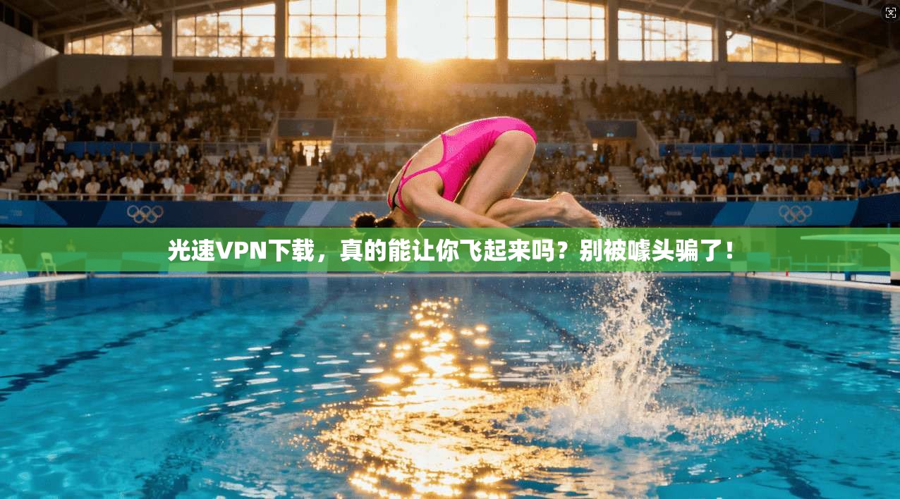 光速VPN下载，真的能让你飞起来吗？别被噱头骗了！