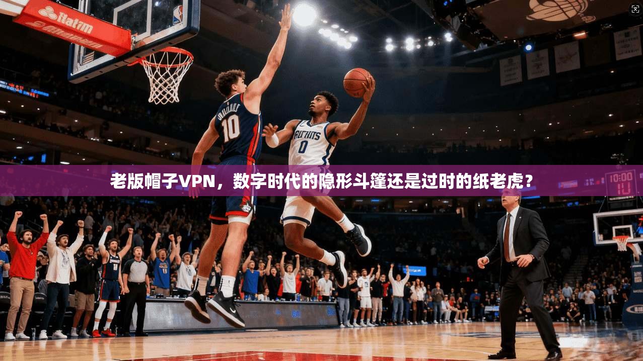 老版帽子VPN，数字时代的隐形斗篷还是过时的纸老虎？