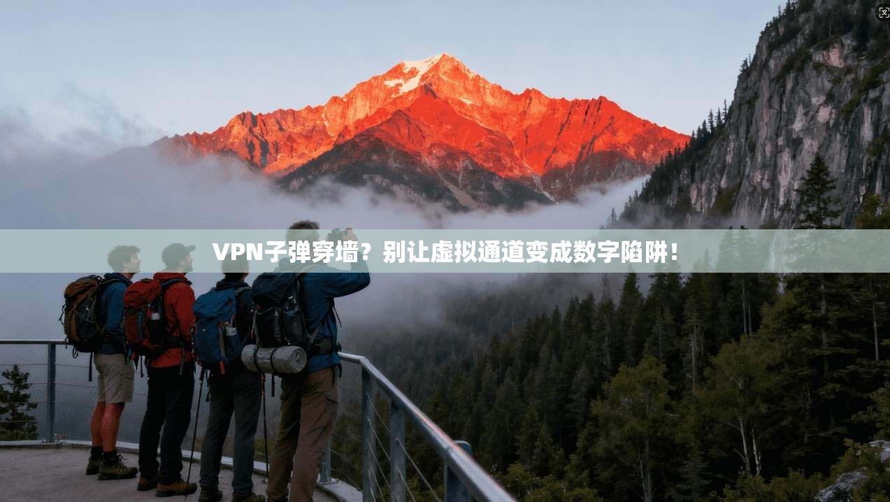 VPN子弹穿墙？别让虚拟通道变成数字陷阱！
