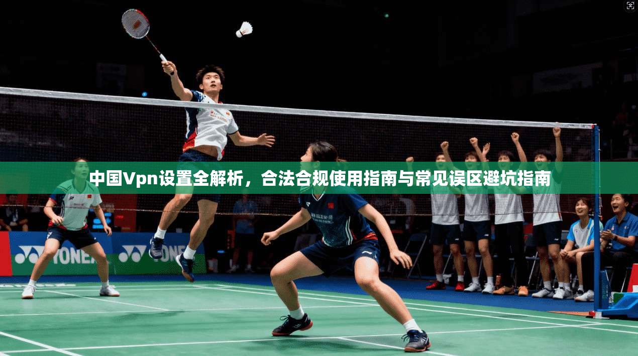 中国Vpn设置全解析，合法合规使用指南与常见误区避坑指南