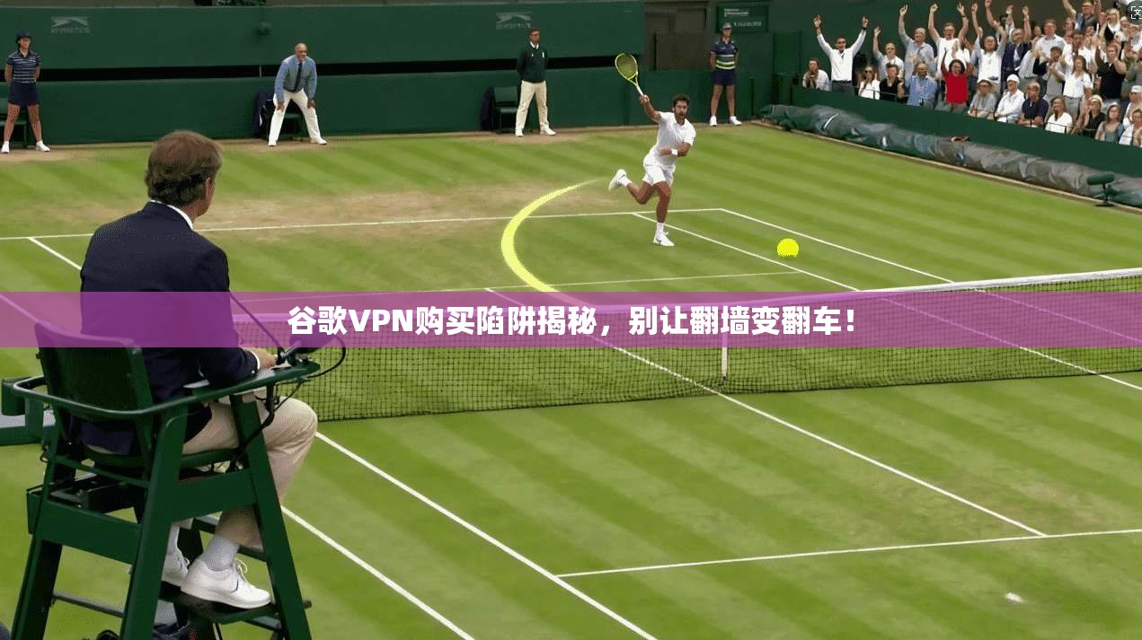 谷歌VPN购买陷阱揭秘，别让翻墙变翻车！