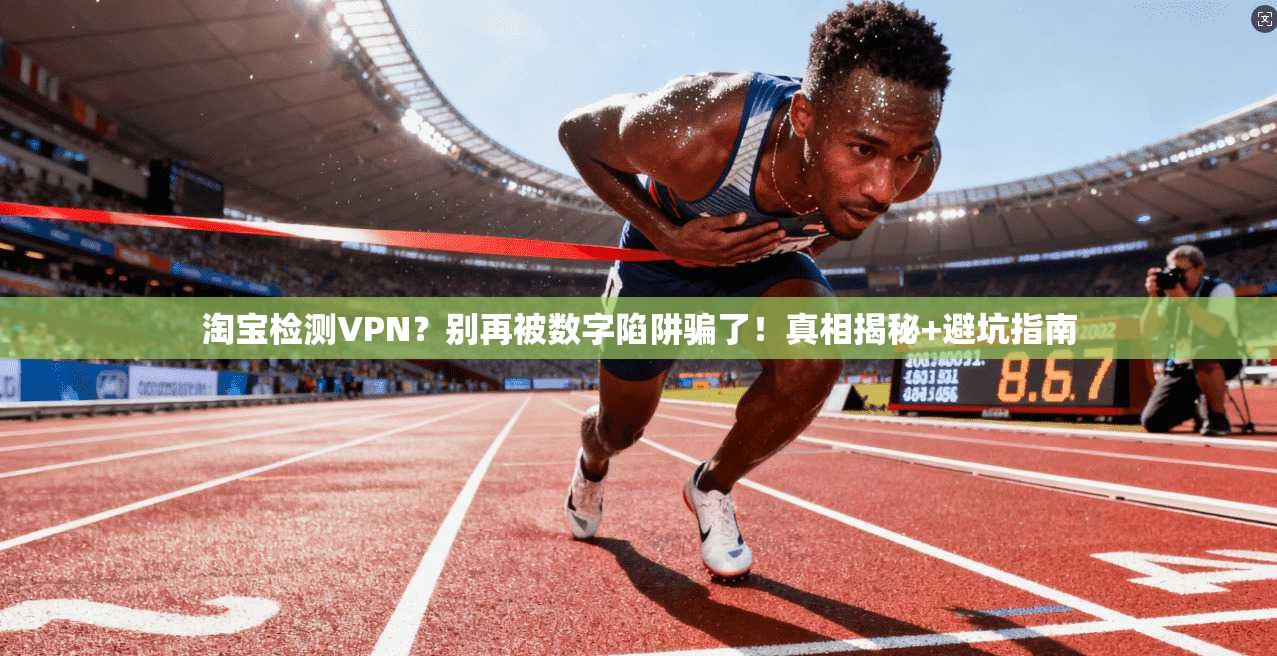 淘宝检测VPN？别再被数字陷阱骗了！真相揭秘+避坑指南