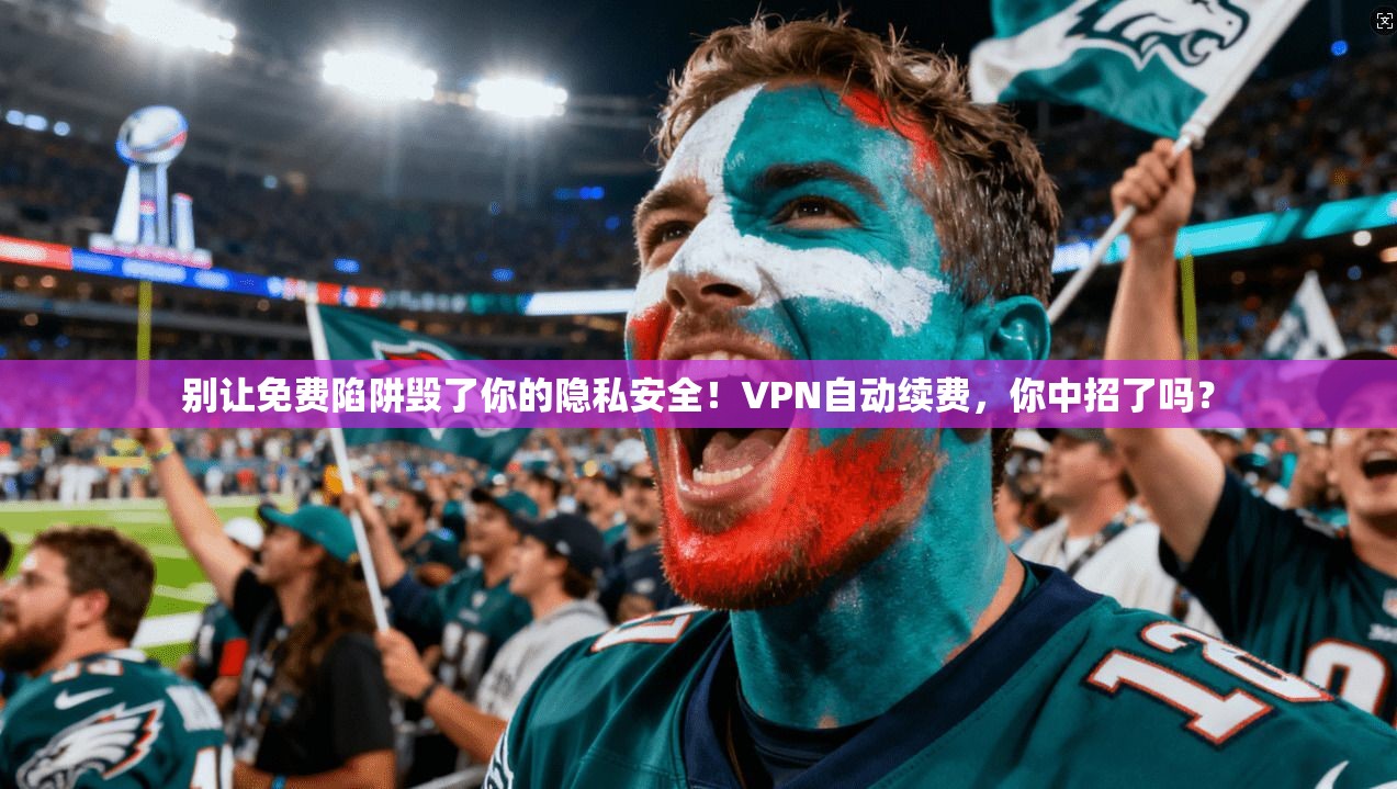 别让免费陷阱毁了你的隐私安全！VPN自动续费，你中招了吗？