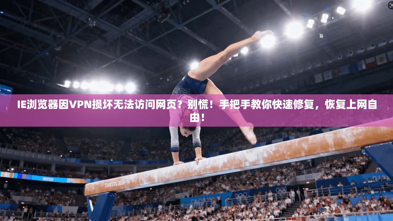 IE浏览器因VPN损坏无法访问网页？别慌！手把手教你快速修复，恢复上网自由！