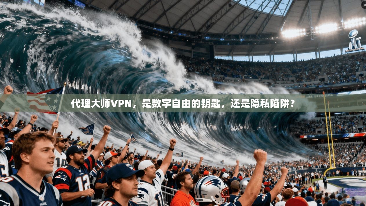 代理大师VPN，是数字自由的钥匙，还是隐私陷阱？