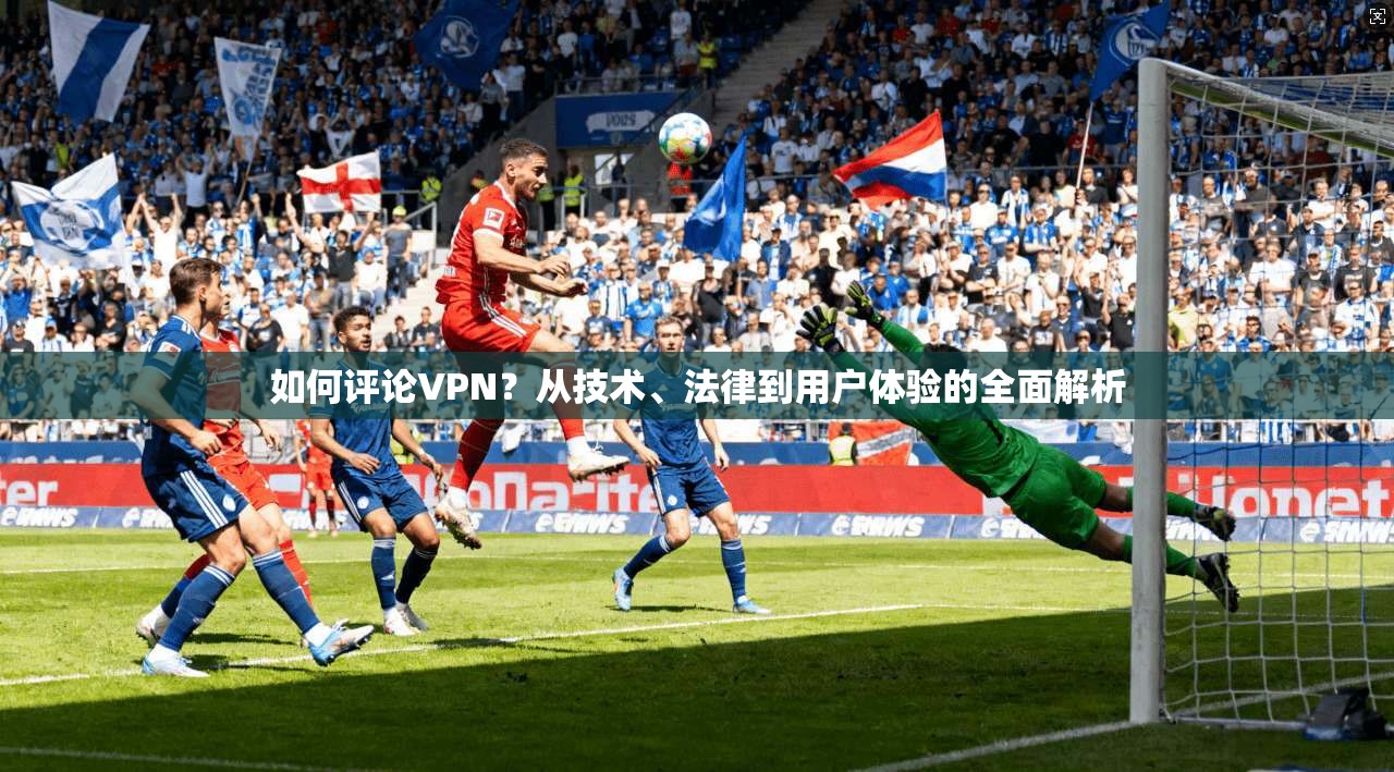 如何评论VPN?从技术、法律到用户体验的全面解析