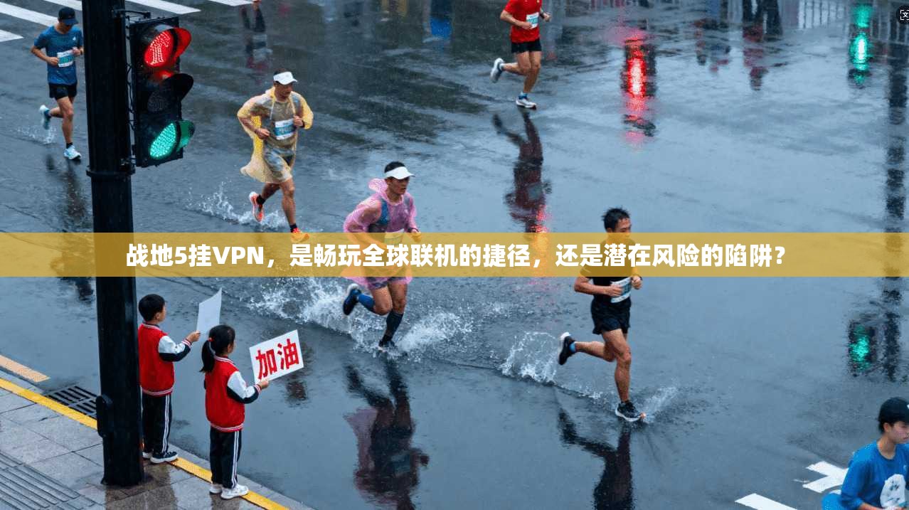 战地5挂VPN，是畅玩全球联机的捷径，还是潜在风险的陷阱？
