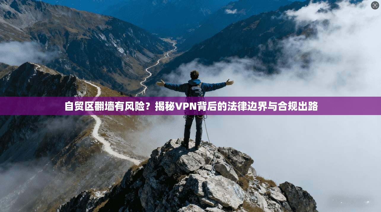 自贸区翻墙有风险？揭秘VPN背后的法律边界与合规出路
