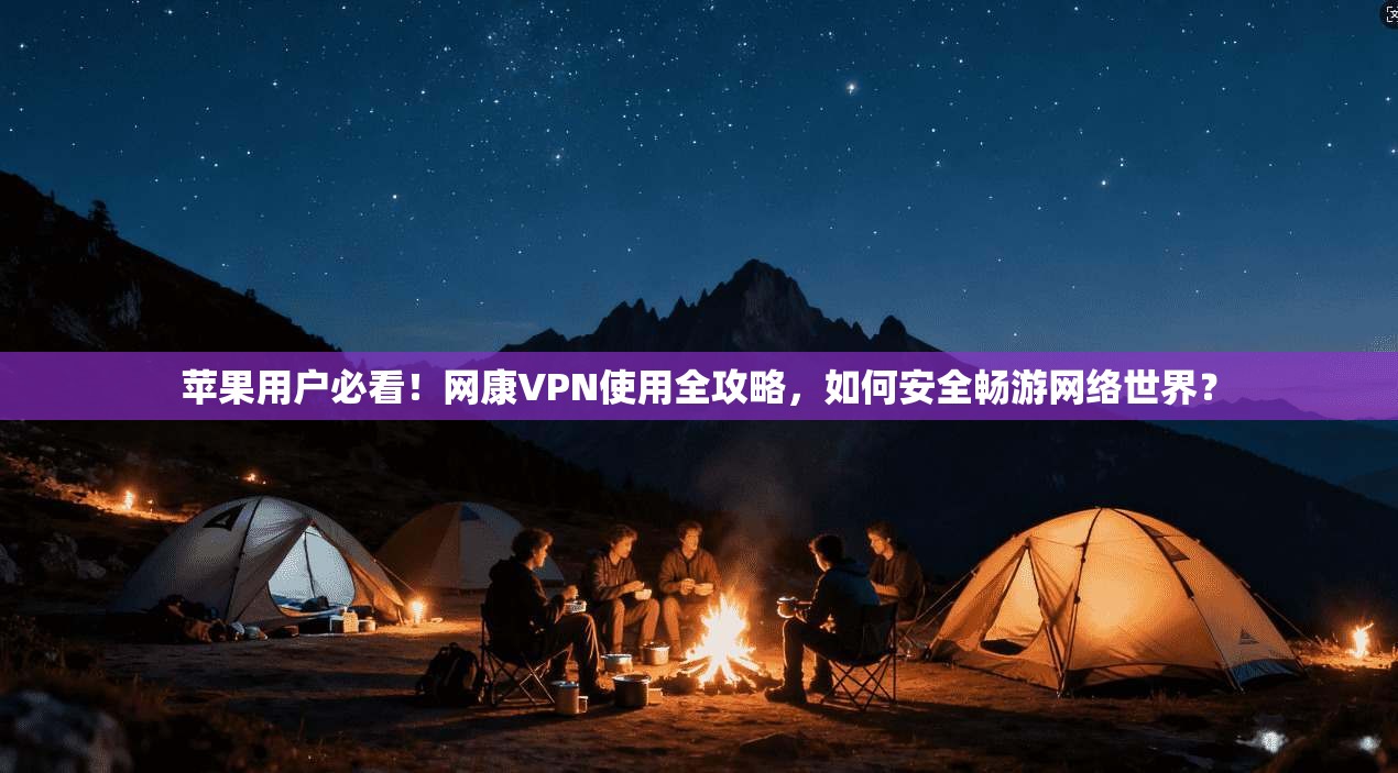 苹果用户必看！网康VPN使用全攻略，如何安全畅游网络世界？