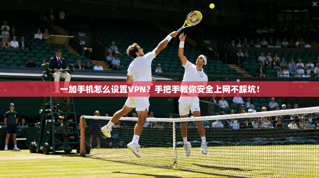 一加手机怎么设置VPN？手把手教你安全上网不踩坑！