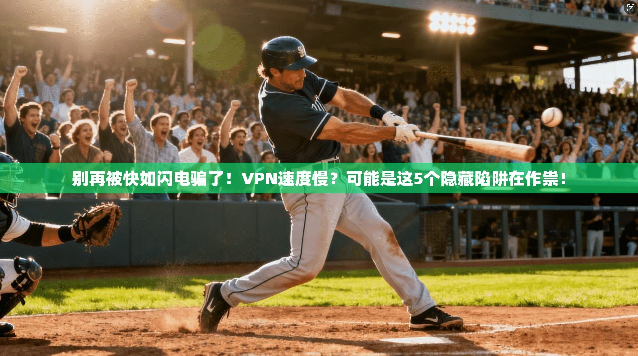 别再被快如闪电骗了！VPN速度慢？可能是这5个隐藏陷阱在作祟！