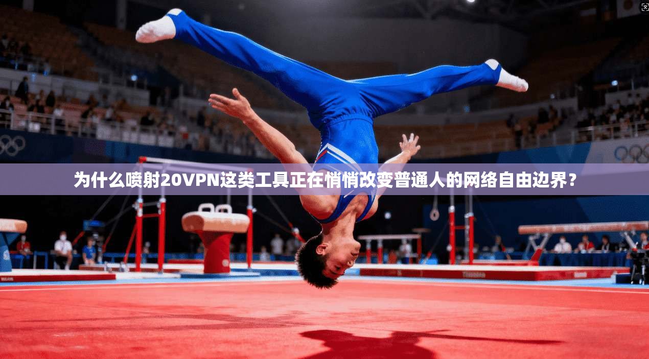 为什么喷射20VPN这类工具正在悄悄改变普通人的网络自由边界？