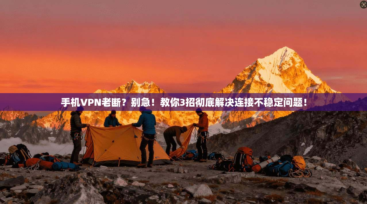 手机VPN老断?别急!教你3招彻底解决连接不稳定问题!