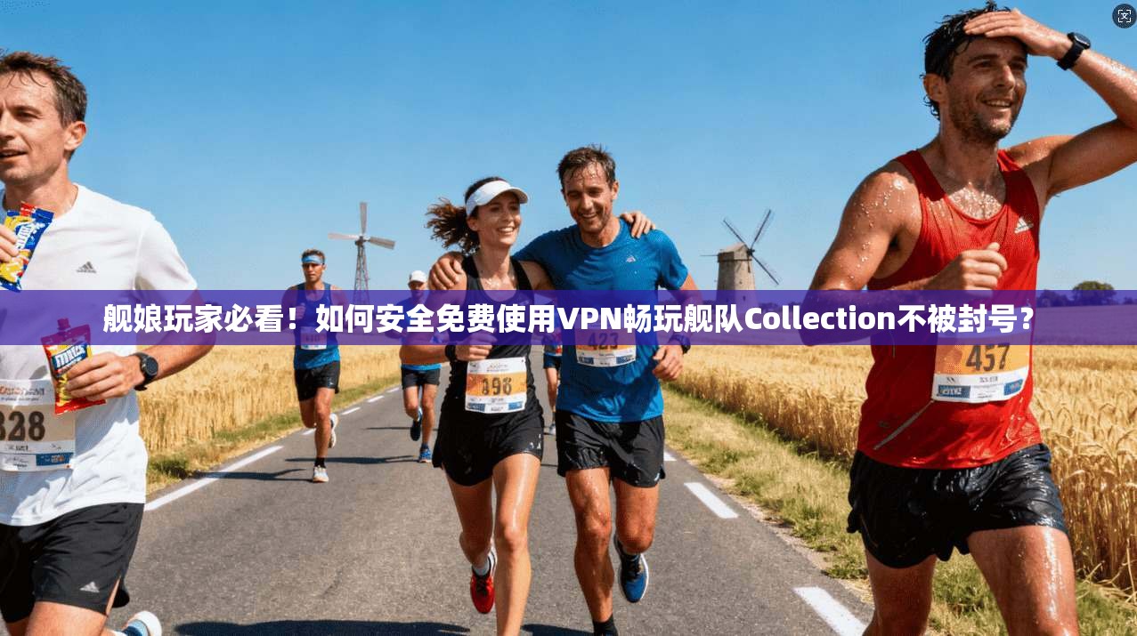 舰娘玩家必看!如何安全免费使用VPN畅玩舰队Collection不被封号?