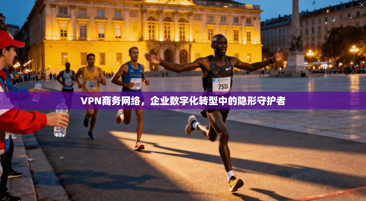 VPN商务网络，企业数字化转型中的隐形守护者