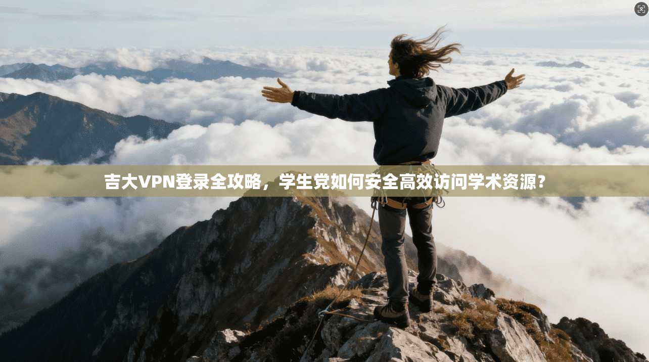 吉大VPN登录全攻略，学生党如何安全高效访问学术资源？