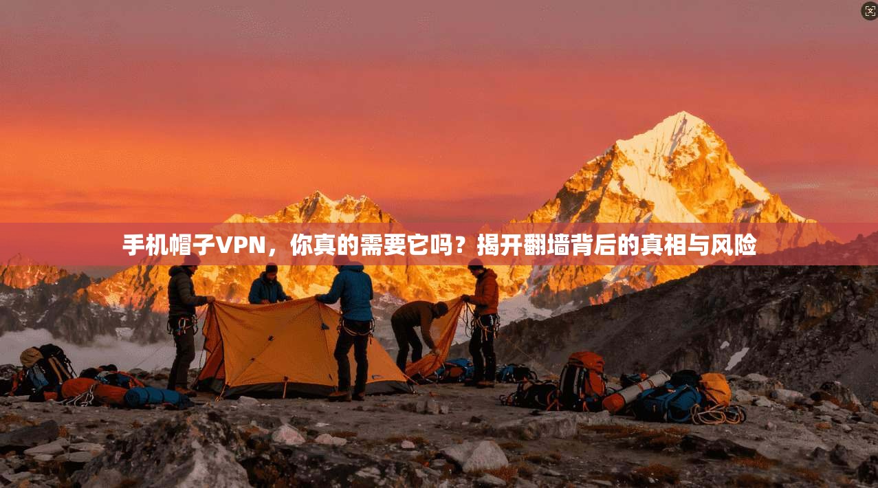 手机帽子VPN,你真的需要它吗?揭开翻墙背后的真相与风险