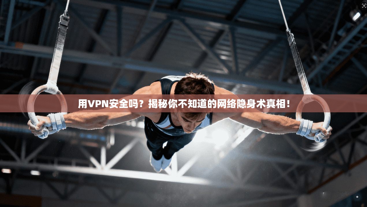 用VPN安全吗?揭秘你不知道的网络隐身术真相!