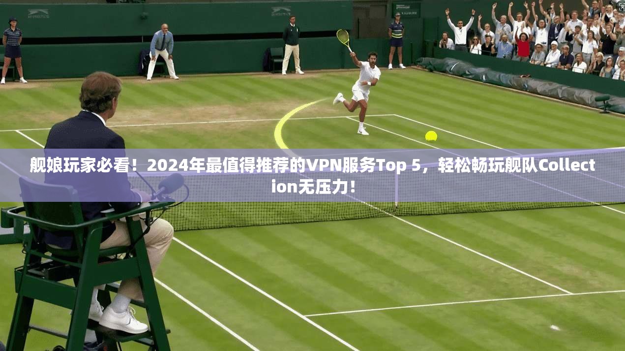 舰娘玩家必看！2024年最值得推荐的VPN服务Top 5，轻松畅玩舰队Collection无压力！