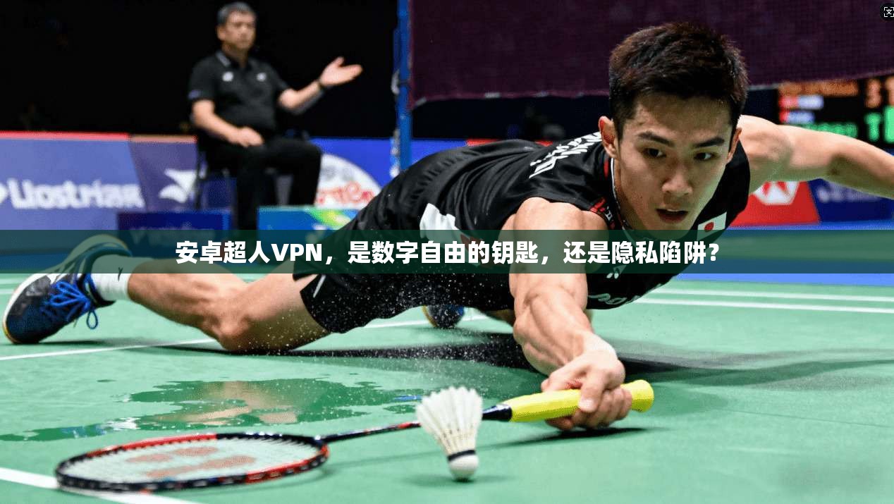 安卓超人VPN，是数字自由的钥匙，还是隐私陷阱？
