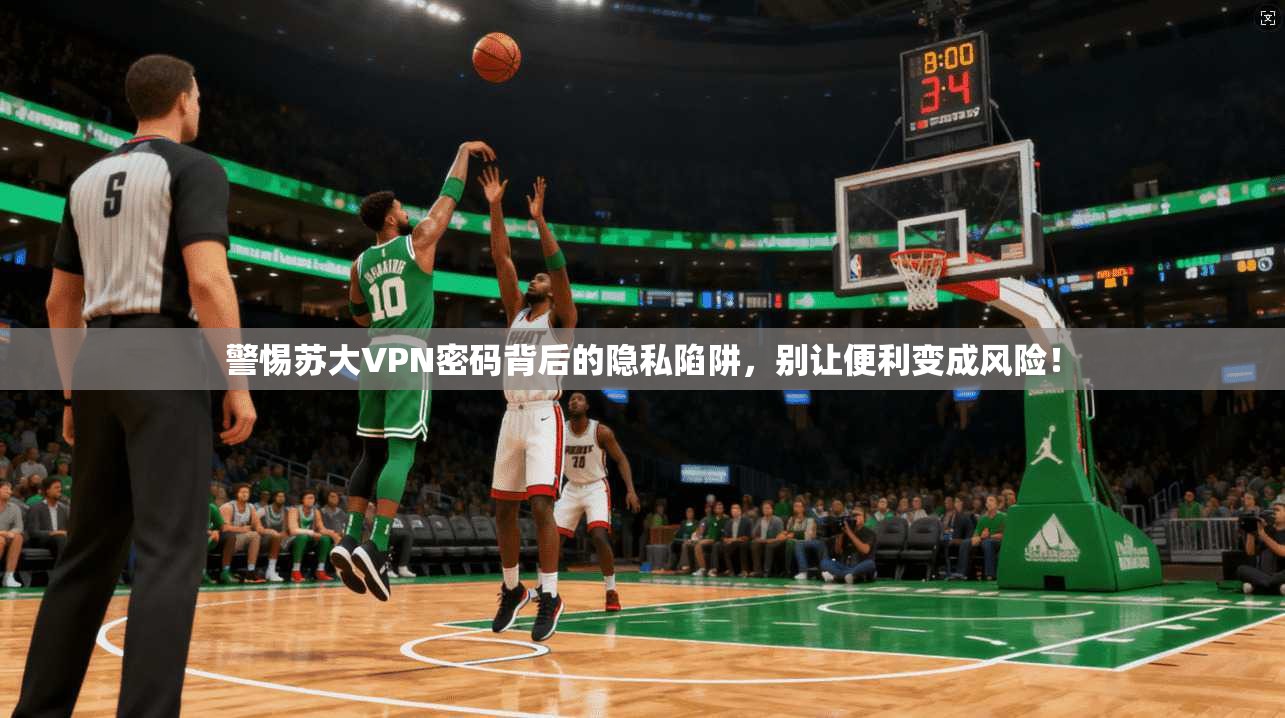 警惕苏大VPN密码背后的隐私陷阱，别让便利变成风险！