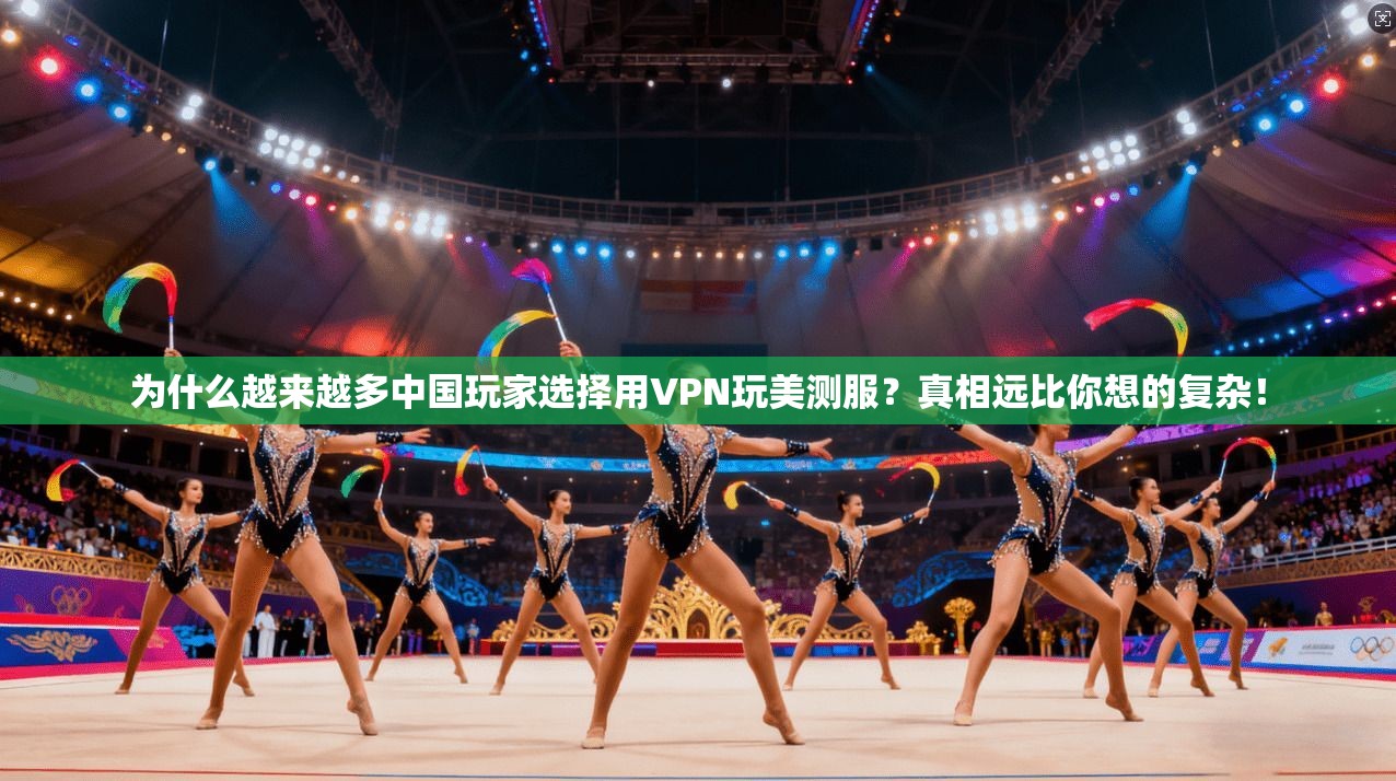 为什么越来越多中国玩家选择用VPN玩美测服?真相远比你想的复杂!