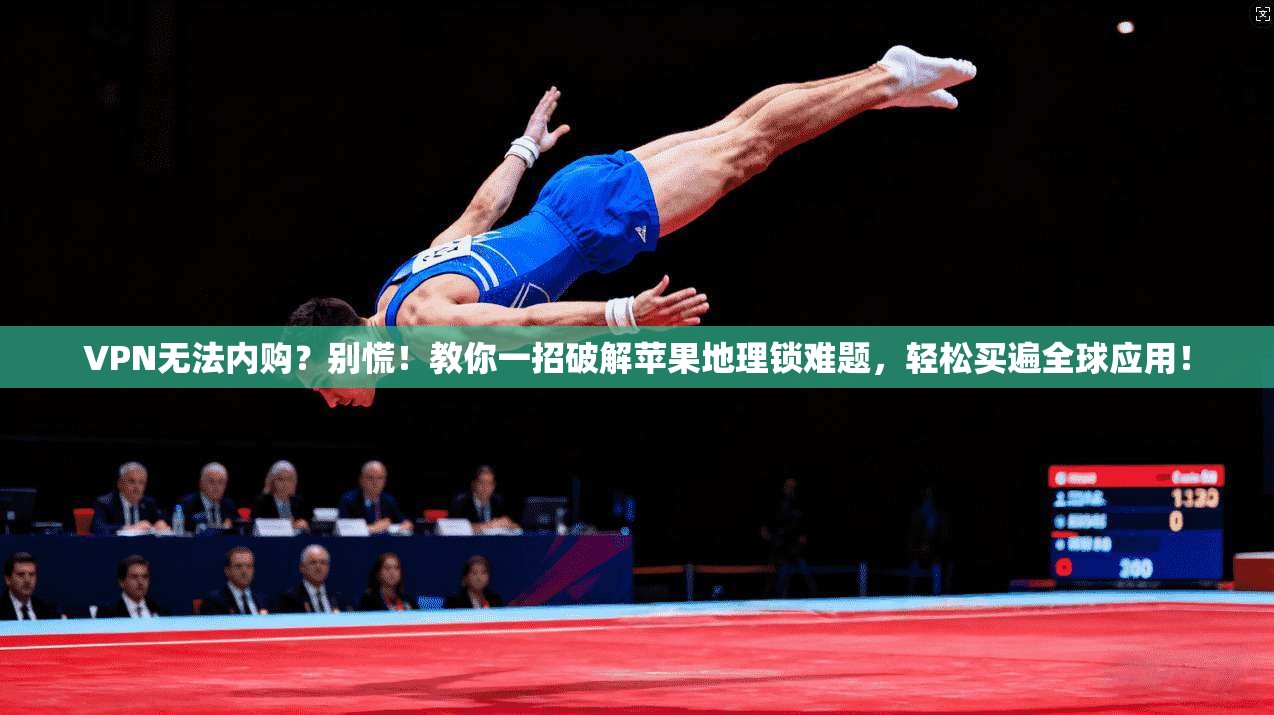 VPN无法内购?别慌!教你一招破解苹果地理锁难题,轻松买遍全球应用!