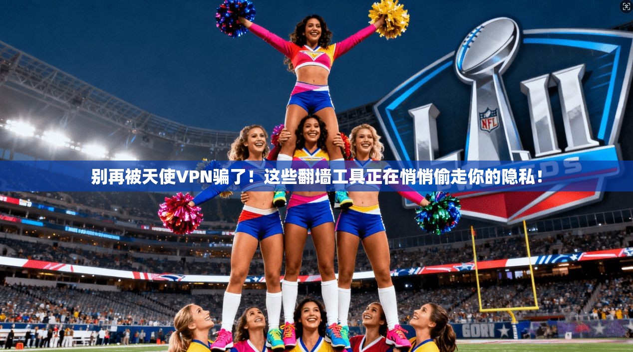 别再被天使VPN骗了！这些翻墙工具正在悄悄偷走你的隐私！