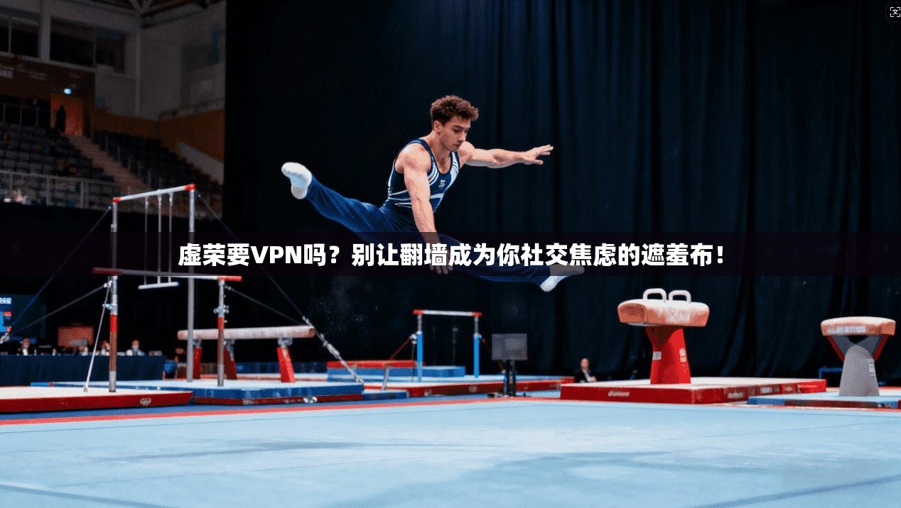 虚荣要VPN吗？别让翻墙成为你社交焦虑的遮羞布！
