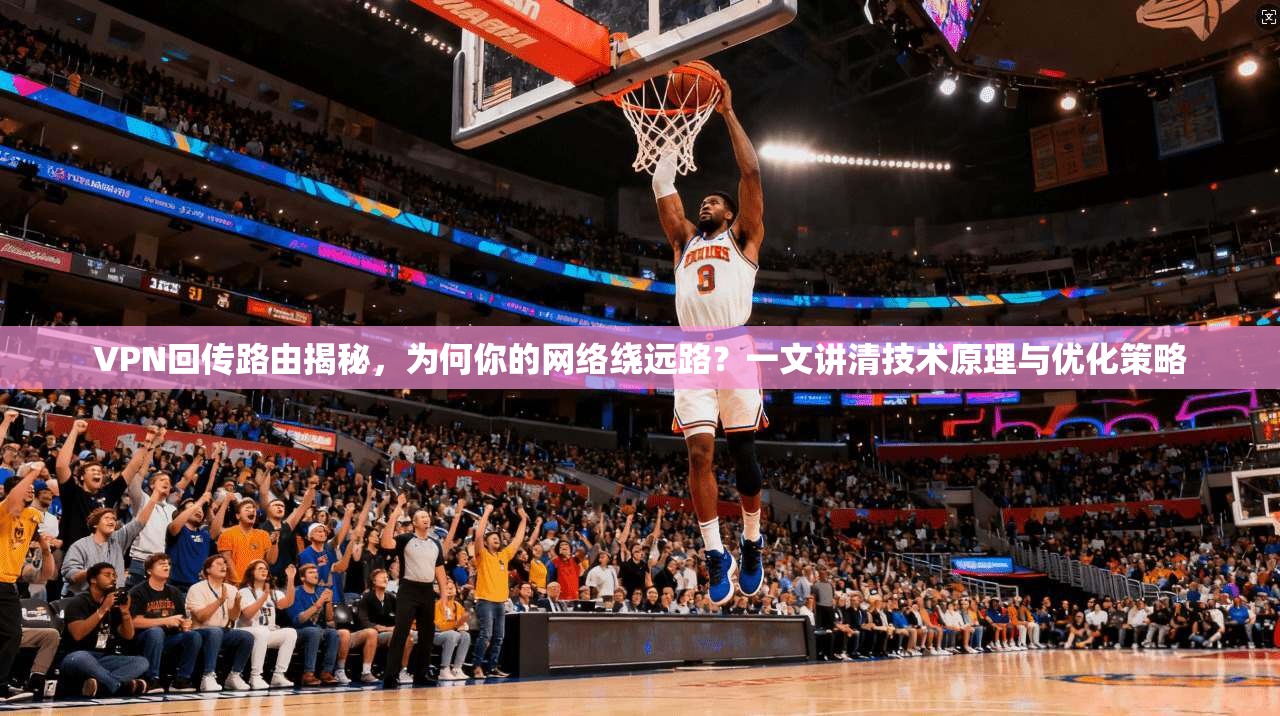 VPN回传路由揭秘,为何你的网络绕远路?一文讲清技术原理与优化策略